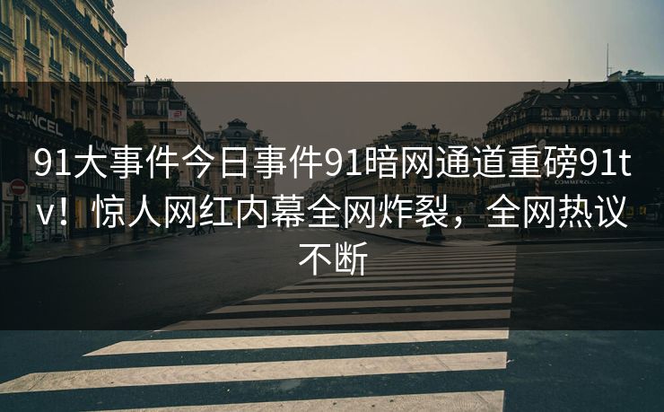 91大事件今日事件91暗网通道重磅91tv！惊人网红内幕全网炸裂，全网热议不断