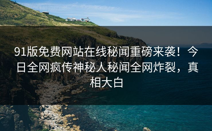 91版免费网站在线秘闻重磅来袭！今日全网疯传神秘人秘闻全网炸裂，真相大白