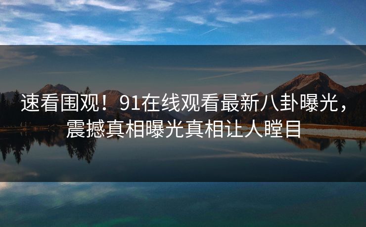速看围观！91在线观看最新八卦曝光，震撼真相曝光真相让人瞠目