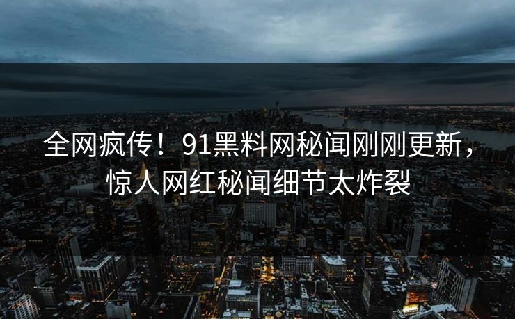 全网疯传！91黑料网秘闻刚刚更新，惊人网红秘闻细节太炸裂
