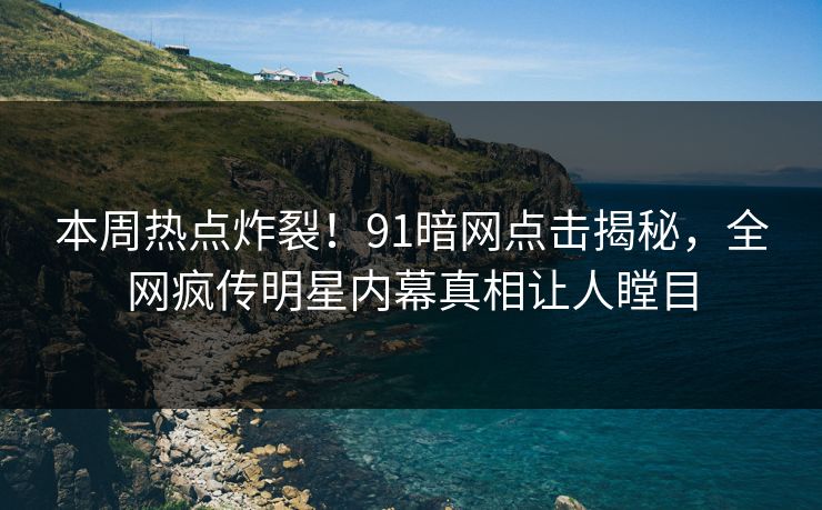 本周热点炸裂！91暗网点击揭秘，全网疯传明星内幕真相让人瞠目