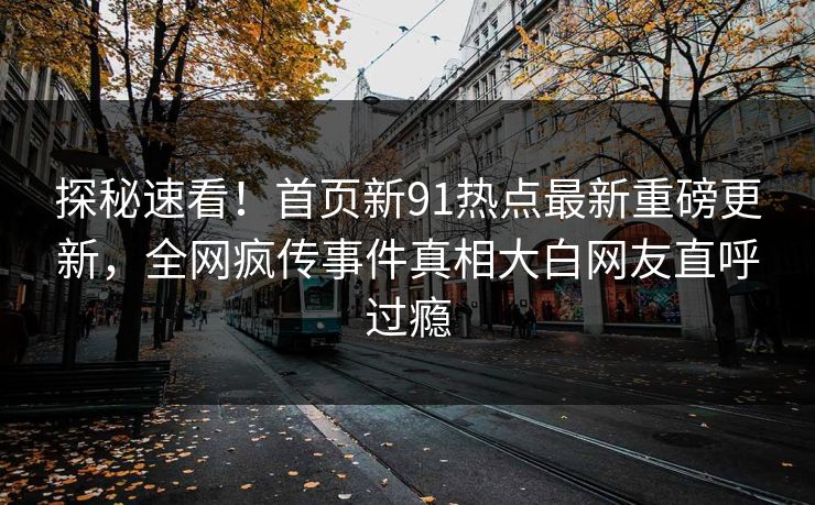 探秘速看！首页新91热点最新重磅更新，全网疯传事件真相大白网友直呼过瘾