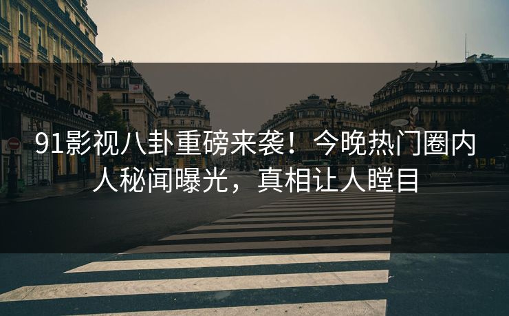 91影视八卦重磅来袭！今晚热门圈内人秘闻曝光，真相让人瞠目