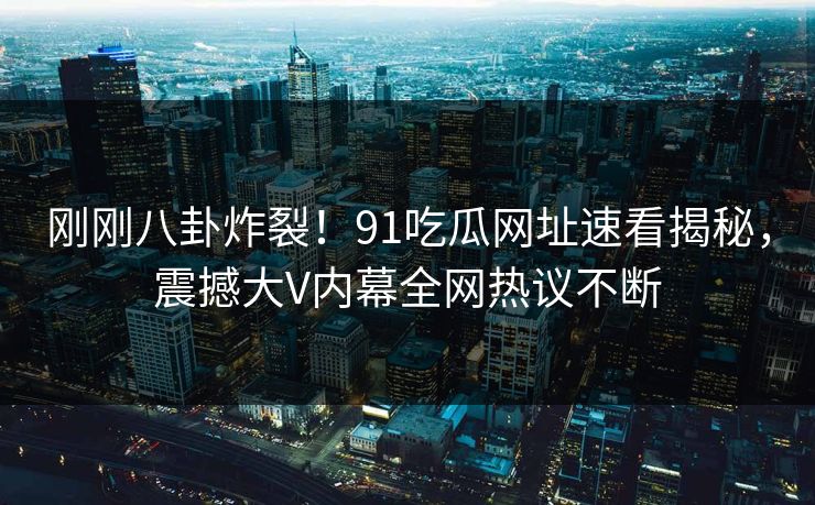 刚刚八卦炸裂！91吃瓜网址速看揭秘，震撼大V内幕全网热议不断