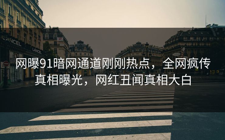 网曝91暗网通道刚刚热点，全网疯传真相曝光，网红丑闻真相大白