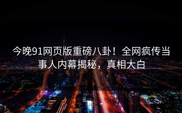 今晚91网页版重磅八卦！全网疯传当事人内幕揭秘，真相大白