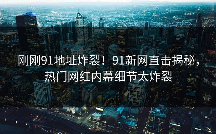 刚刚91地址炸裂！91新网直击揭秘，热门网红内幕细节太炸裂
