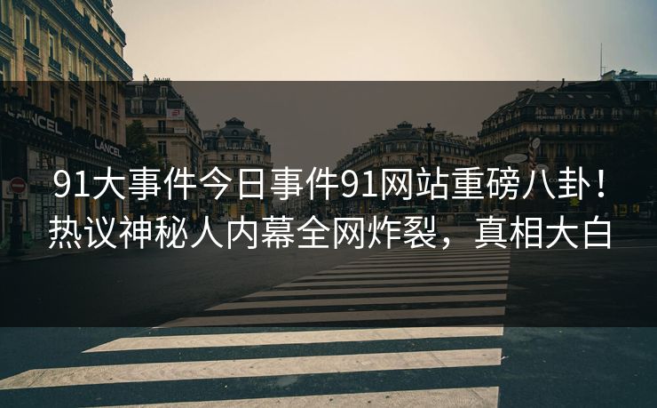 91大事件今日事件91网站重磅八卦！热议神秘人内幕全网炸裂，真相大白
