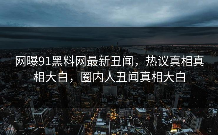 网曝91黑料网最新丑闻，热议真相真相大白，圈内人丑闻真相大白