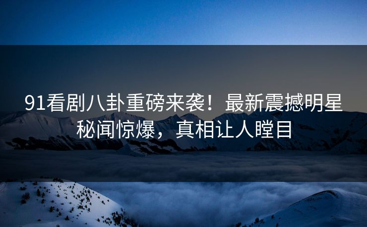 91看剧八卦重磅来袭！最新震撼明星秘闻惊爆，真相让人瞠目