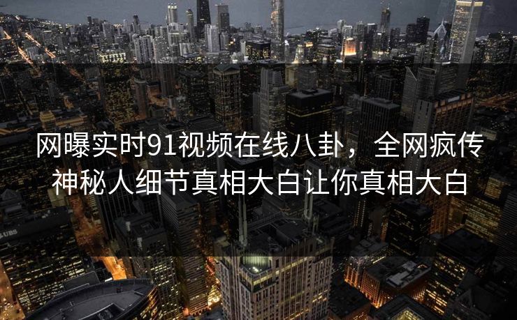 网曝实时91视频在线八卦，全网疯传神秘人细节真相大白让你真相大白