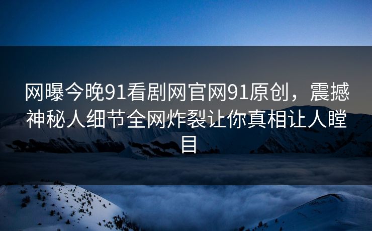 网曝今晚91看剧网官网91原创，震撼神秘人细节全网炸裂让你真相让人瞠目