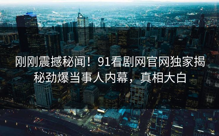 刚刚震撼秘闻！91看剧网官网独家揭秘劲爆当事人内幕，真相大白