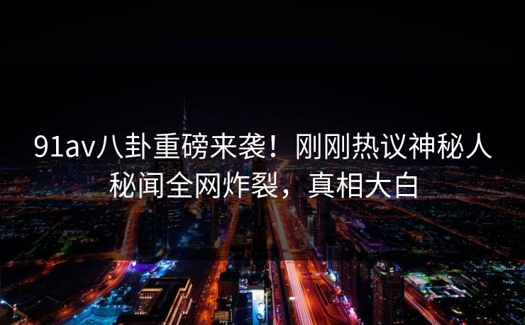 91av八卦重磅来袭！刚刚热议神秘人秘闻全网炸裂，真相大白