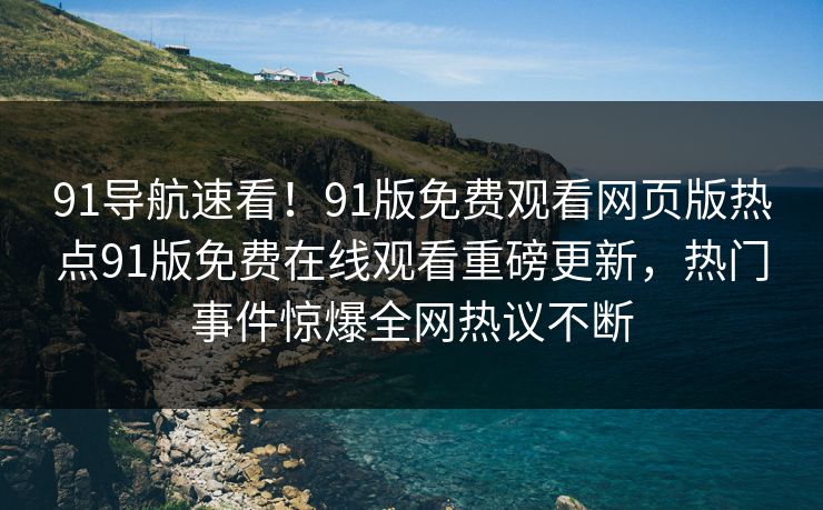 91导航速看！91版免费观看网页版热点91版免费在线观看重磅更新，热门事件惊爆全网热议不断