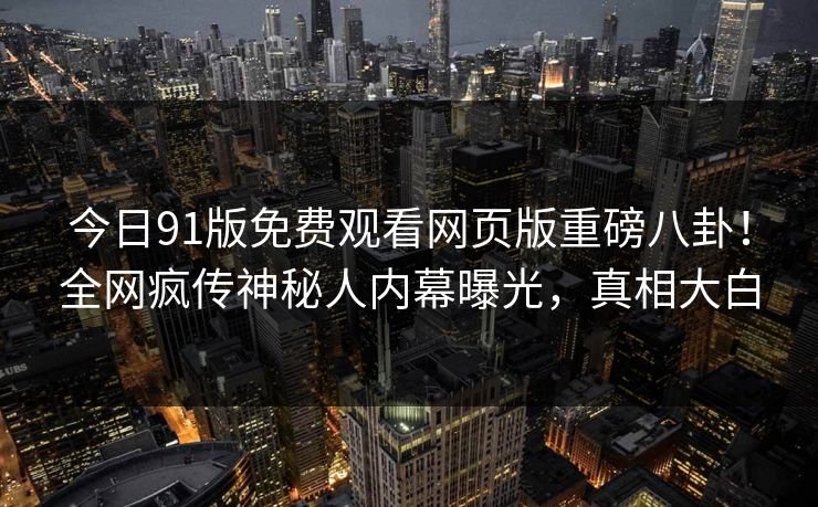 今日91版免费观看网页版重磅八卦！全网疯传神秘人内幕曝光，真相大白