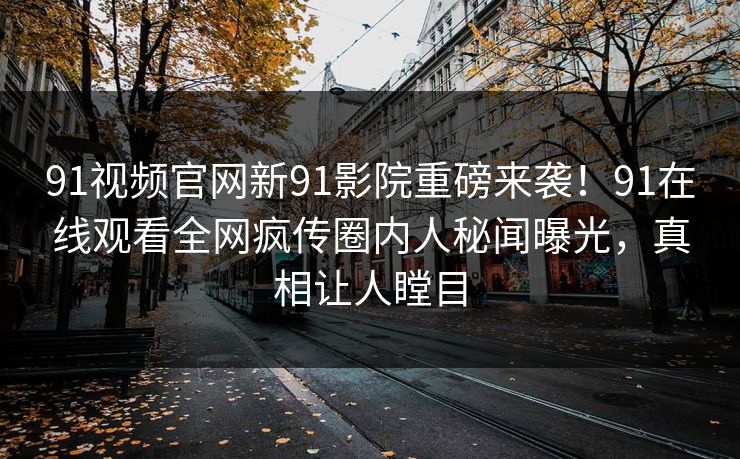 91视频官网新91影院重磅来袭！91在线观看全网疯传圈内人秘闻曝光，真相让人瞠目