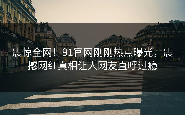 震惊全网！91官网刚刚热点曝光，震撼网红真相让人网友直呼过瘾