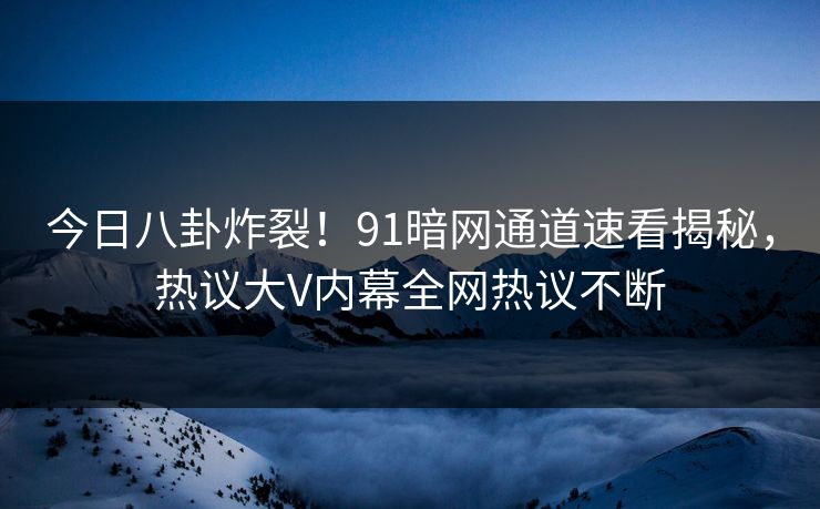 今日八卦炸裂！91暗网通道速看揭秘，热议大V内幕全网热议不断