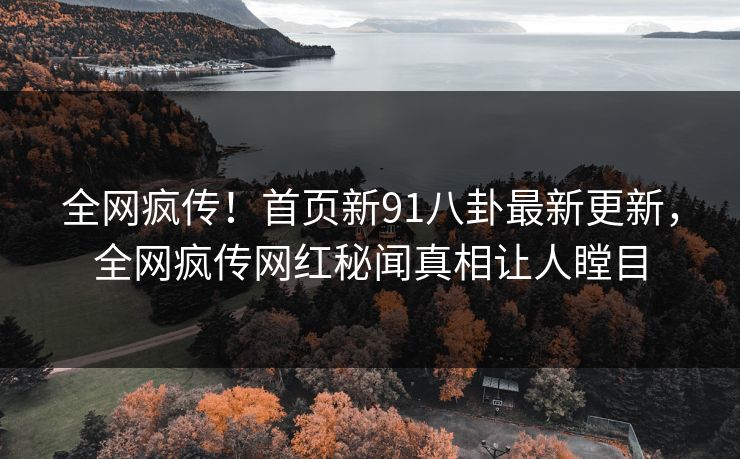 全网疯传！首页新91八卦最新更新，全网疯传网红秘闻真相让人瞠目