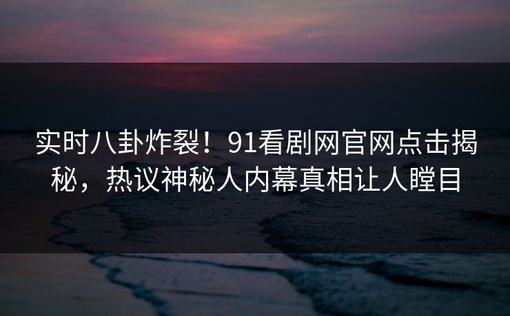 实时八卦炸裂！91看剧网官网点击揭秘，热议神秘人内幕真相让人瞠目