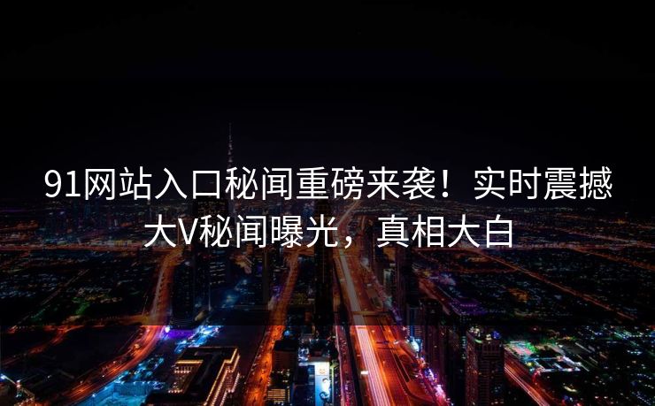 91网站入口秘闻重磅来袭！实时震撼大V秘闻曝光，真相大白