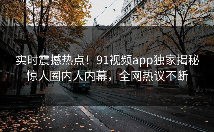 实时震撼热点！91视频app独家揭秘惊人圈内人内幕，全网热议不断