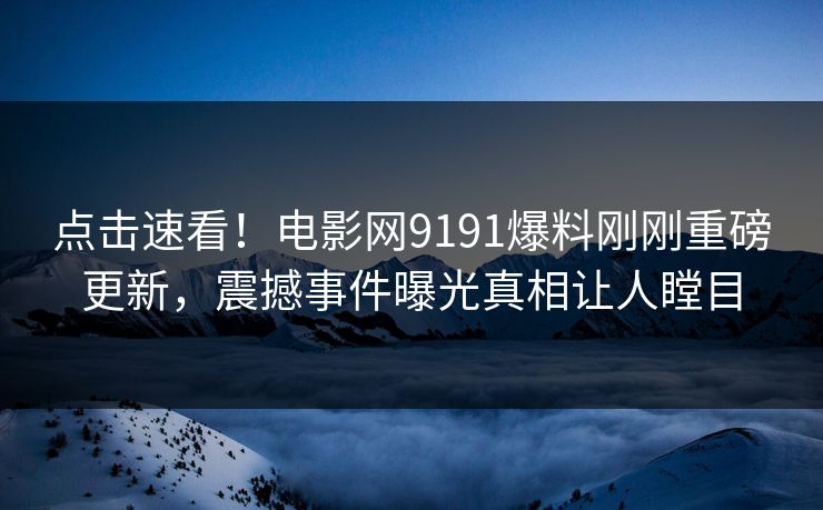 点击速看！电影网9191爆料刚刚重磅更新，震撼事件曝光真相让人瞠目