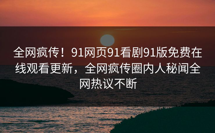 全网疯传！91网页91看剧91版免费在线观看更新，全网疯传圈内人秘闻全网热议不断