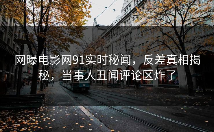 网曝电影网91实时秘闻，反差真相揭秘，当事人丑闻评论区炸了