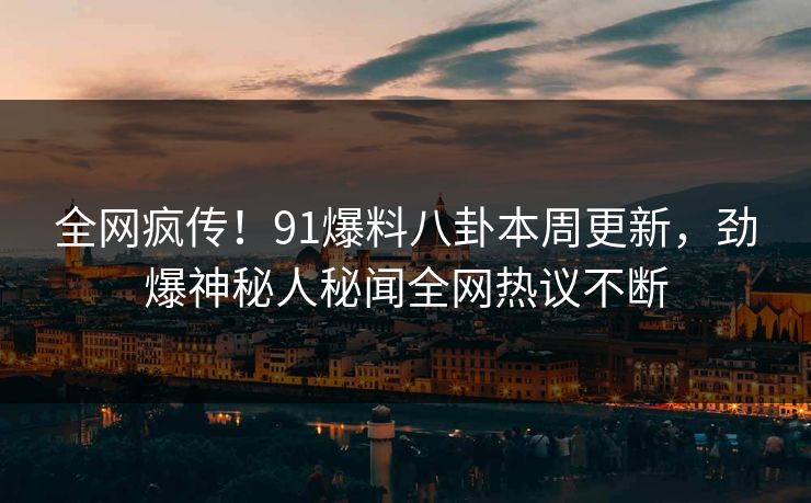 全网疯传！91爆料八卦本周更新，劲爆神秘人秘闻全网热议不断