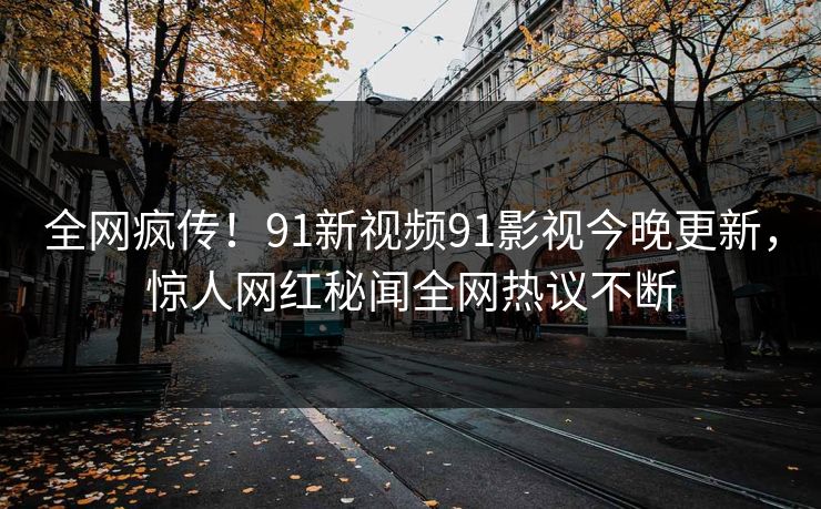 全网疯传！91新视频91影视今晚更新，惊人网红秘闻全网热议不断