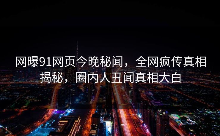 网曝91网页今晚秘闻，全网疯传真相揭秘，圈内人丑闻真相大白