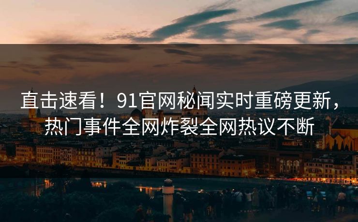 直击速看！91官网秘闻实时重磅更新，热门事件全网炸裂全网热议不断