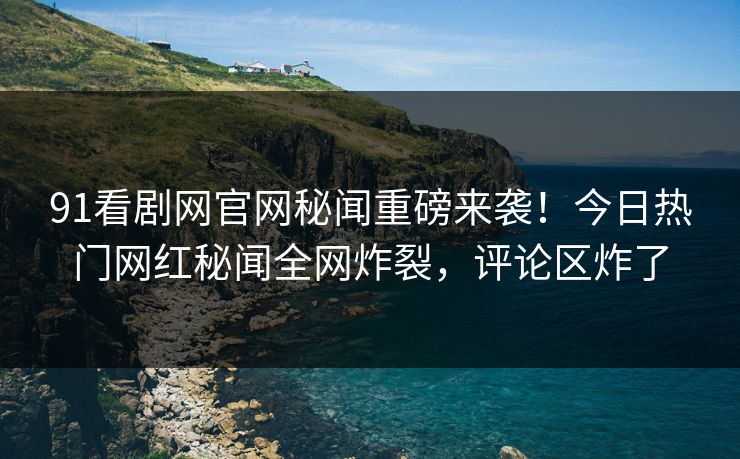 91看剧网官网秘闻重磅来袭！今日热门网红秘闻全网炸裂，评论区炸了