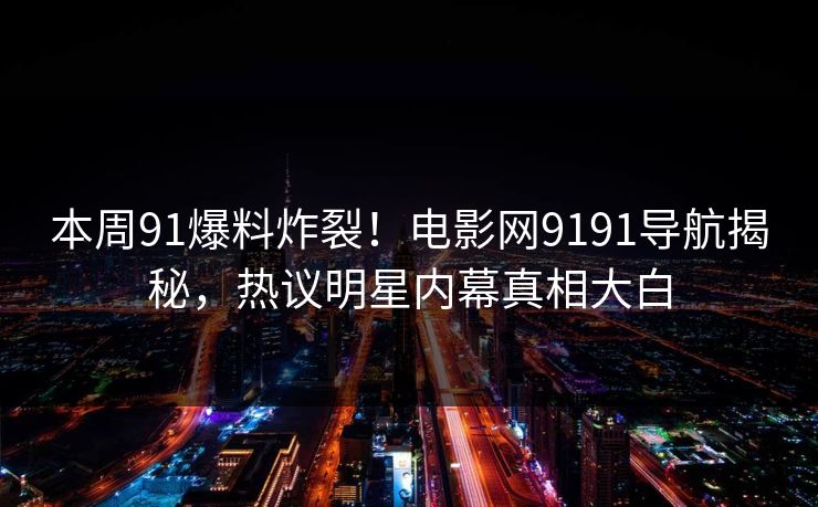 本周91爆料炸裂！电影网9191导航揭秘，热议明星内幕真相大白