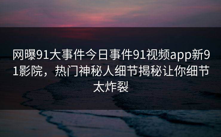 网曝91大事件今日事件91视频app新91影院，热门神秘人细节揭秘让你细节太炸裂