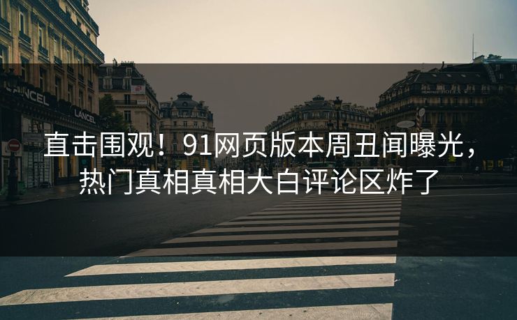 直击围观！91网页版本周丑闻曝光，热门真相真相大白评论区炸了