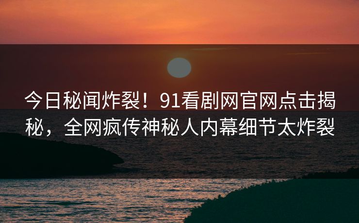 今日秘闻炸裂！91看剧网官网点击揭秘，全网疯传神秘人内幕细节太炸裂