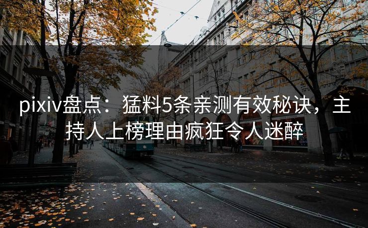 pixiv盘点：猛料5条亲测有效秘诀，主持人上榜理由疯狂令人迷醉