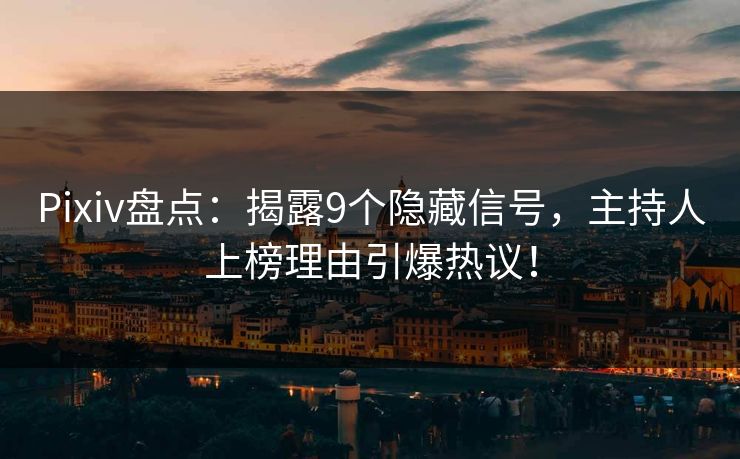 Pixiv盘点：揭露9个隐藏信号，主持人上榜理由引爆热议！