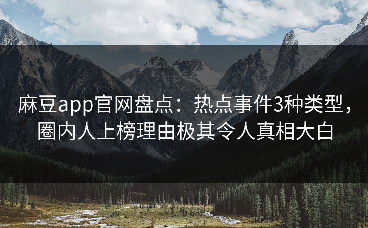 麻豆app官网盘点：热点事件3种类型，圈内人上榜理由极其令人真相大白