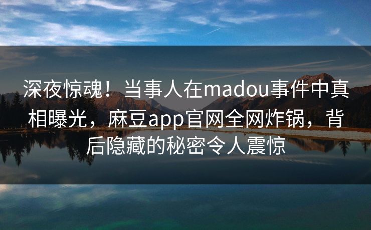 深夜惊魂！当事人在madou事件中真相曝光，麻豆app官网全网炸锅，背后隐藏的秘密令人震惊