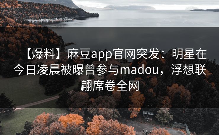 【爆料】麻豆app官网突发：明星在今日凌晨被曝曾参与madou，浮想联翩席卷全网