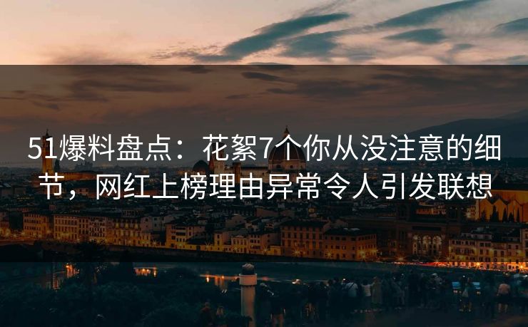 51爆料盘点：花絮7个你从没注意的细节，网红上榜理由异常令人引发联想