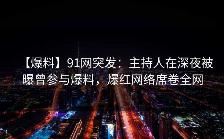 【爆料】91网突发：主持人在深夜被曝曾参与爆料，爆红网络席卷全网