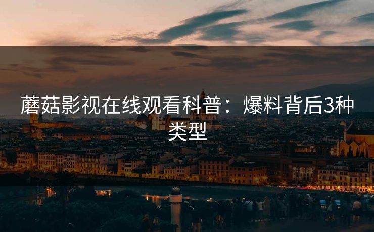 蘑菇影视在线观看科普：爆料背后3种类型