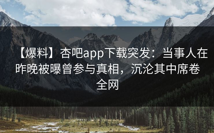 【爆料】杏吧app下载突发：当事人在昨晚被曝曾参与真相，沉沦其中席卷全网