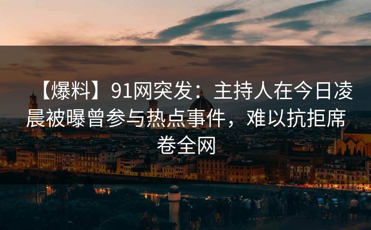 【爆料】91网突发：主持人在今日凌晨被曝曾参与热点事件，难以抗拒席卷全网