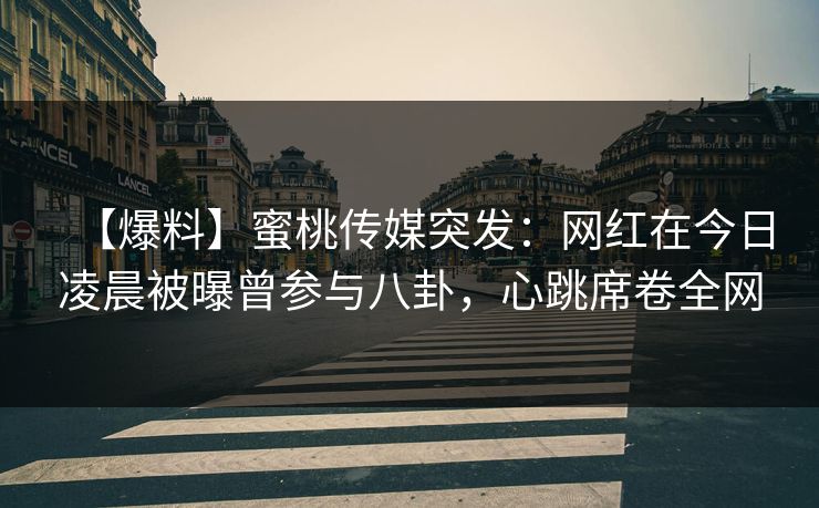 【爆料】蜜桃传媒突发：网红在今日凌晨被曝曾参与八卦，心跳席卷全网